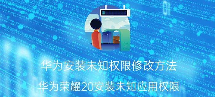 华为安装未知权限修改方法 华为荣耀20安装未知应用权限？